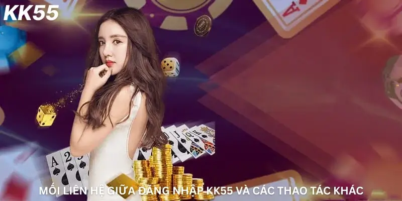 Mối liên hệ giữa đăng nhập Kk55 và các thao tác khác